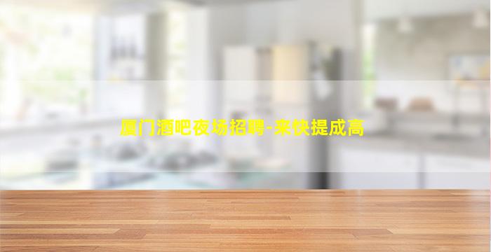 厦门酒吧夜场招聘-来快提成高